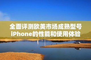 全面评测欧美市场成熟型号iPhone的性能和使用体验