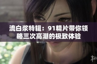 流白浆特辑：91精片带你领略三次高潮的极致体验