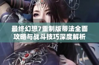 最终幻想7重制版蒂法全面攻略与战斗技巧深度解析