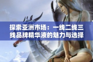 探索亚洲市场：一线二线三线品牌精华液的魅力与选择