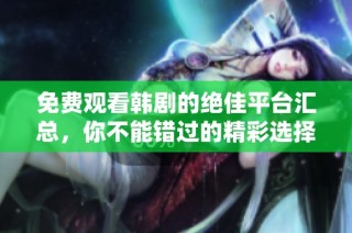 免费观看韩剧的绝佳平台汇总，你不能错过的精彩选择