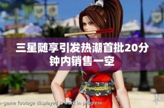 三星随享引发热潮首批20分钟内销售一空
