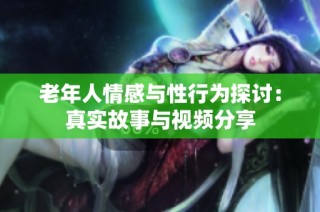 老年人情感与性行为探讨：真实故事与视频分享