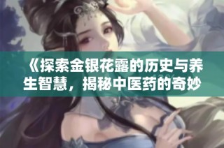 《探索金银花露的历史与养生智慧，揭秘中医药的奇妙世界》