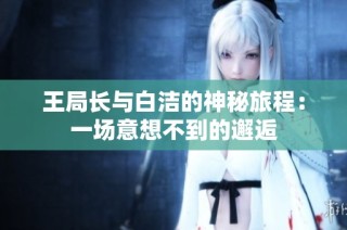 王局长与白洁的神秘旅程：一场意想不到的邂逅