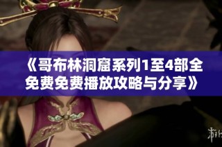 《哥布林洞窟系列1至4部全免费免费播放攻略与分享》