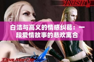 白洁与高义的情感纠葛：一段爱情故事的悲欢离合