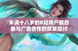 未满十八岁的B站用户能否参与广告合作的政策探讨