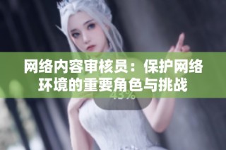 网络内容审核员：保护网络环境的重要角色与挑战