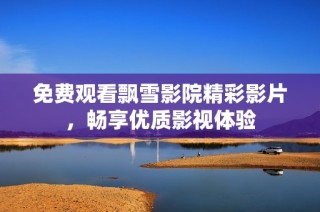 免费观看飘雪影院精彩影片，畅享优质影视体验
