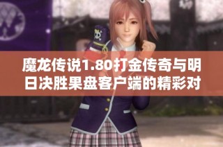 魔龙传说1.80打金传奇与明日决胜果盘客户端的精彩对比分析与玩法探讨