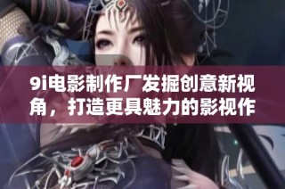 9i电影制作厂发掘创意新视角，打造更具魅力的影视作品