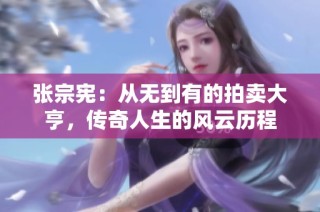 张宗宪：从无到有的拍卖大亨，传奇人生的风云历程