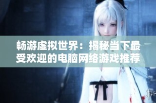 畅游虚拟世界：揭秘当下最受欢迎的电脑网络游戏推荐