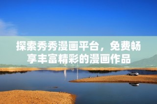 探索秀秀漫画平台，免费畅享丰富精彩的漫画作品