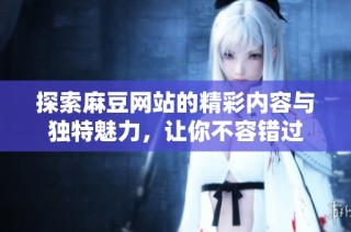 探索麻豆网站的精彩内容与独特魅力，让你不容错过