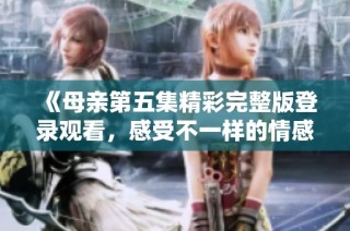 《母亲第五集精彩完整版登录观看，感受不一样的情感之旅》