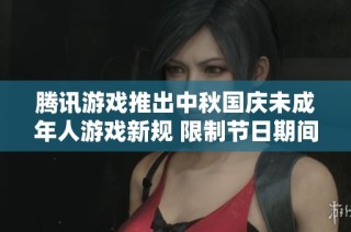 腾讯游戏推出中秋国庆未成年人游戏新规 限制节日期间的游玩活动和玩法