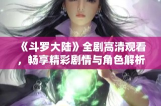 《斗罗大陆》全剧高清观看，畅享精彩剧情与角色解析！