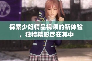 探索少妇精品视频的新体验，独特精彩尽在其中