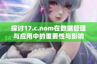 探讨17.c.nom在数据管理与应用中的重要性与影响