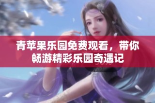 青苹果乐园免费观看，带你畅游精彩乐园奇遇记