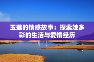 玉莲的情感故事：探索她多彩的生活与爱情经历