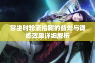 常坐时轮流抬腿的益处与锻炼效果详细解析