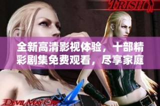 全新高清影视体验，十部精彩剧集免费观看，尽享家庭娱乐时光