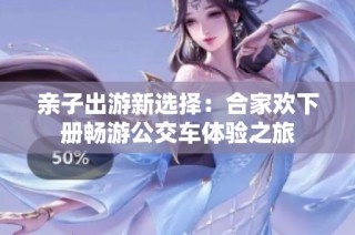 亲子出游新选择：合家欢下册畅游公交车体验之旅