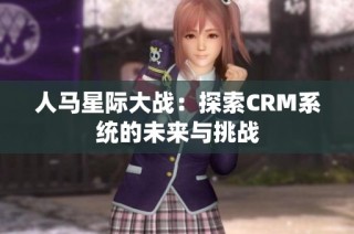 人马星际大战：探索CRM系统的未来与挑战