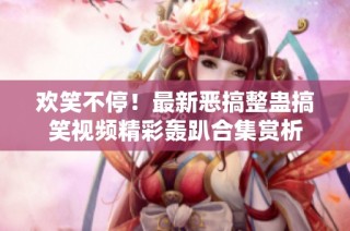 欢笑不停！最新恶搞整蛊搞笑视频精彩轰趴合集赏析