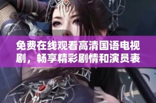 免费在线观看高清国语电视剧，畅享精彩剧情和演员表现