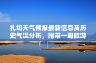 扎切天气预报最新信息及历史气温分析，附带一周旅游指数参考与建议