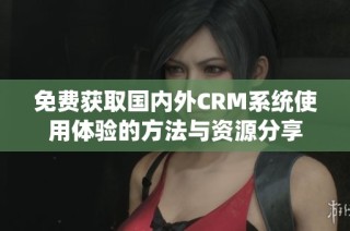 免费获取国内外CRM系统使用体验的方法与资源分享