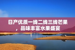 日产优质一线二线三线芒果，品味丰富水果盛宴