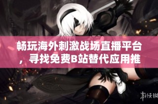 畅玩海外刺激战场直播平台，寻找免费B站替代应用推荐