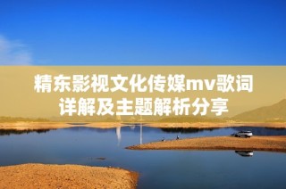 精东影视文化传媒mv歌词详解及主题解析分享