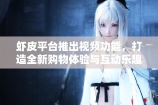 虾皮平台推出视频功能，打造全新购物体验与互动乐趣