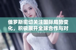 俄罗斯密切关注国际局势变化，积极展开全球合作与对话