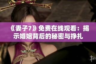 《妻子7》免费在线观看：揭示婚姻背后的秘密与挣扎