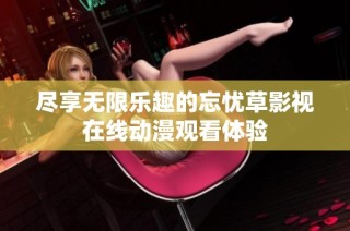 尽享无限乐趣的忘忧草影视在线动漫观看体验