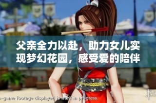 父亲全力以赴，助力女儿实现梦幻花园，感受爱的陪伴与成长旅程