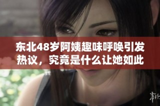 东北48岁阿姨趣味呼唤引发热议，究竟是什么让她如此感慨