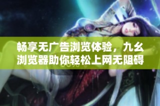 畅享无广告浏览体验，九幺浏览器助你轻松上网无阻碍