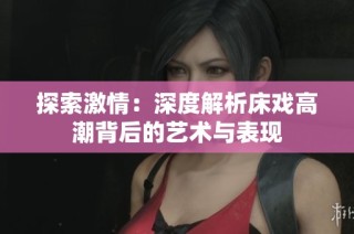 探索激情：深度解析床戏高潮背后的艺术与表现