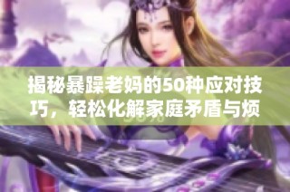 揭秘暴躁老妈的50种应对技巧，轻松化解家庭矛盾与烦恼