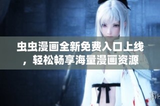虫虫漫画全新免费入口上线，轻松畅享海量漫画资源