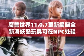 魔兽世界11.0.7更新揭晓全新海妖岛玩具可在NPC处轻松购买