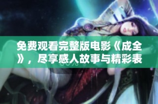 免费观看完整版电影《成全》，尽享感人故事与精彩表演
